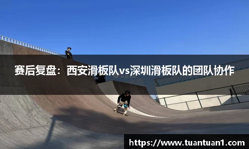赛后复盘：西安滑板队vs深圳滑板队的团队协作