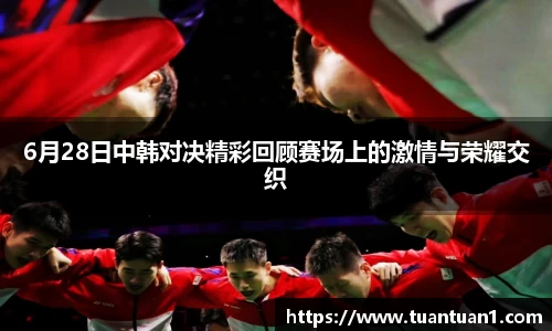 6月28日中韩对决精彩回顾赛场上的激情与荣耀交织